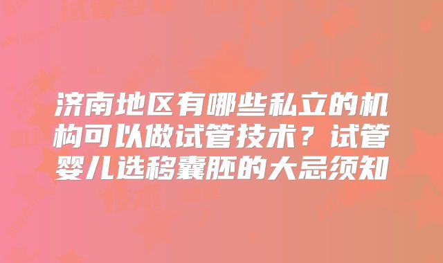 济南地区有哪些私立的机构可以做试管技术？试管婴儿选移囊胚的大忌须知