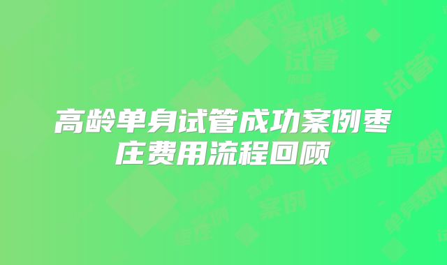 高龄单身试管成功案例枣庄费用流程回顾