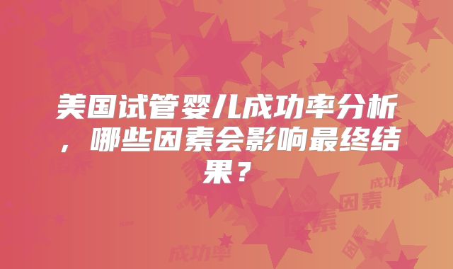 美国试管婴儿成功率分析,哪些因素会影响最终结果?