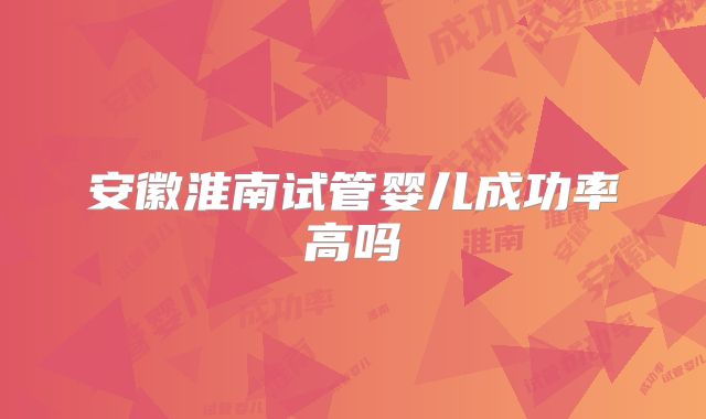 安徽淮南试管婴儿成功率高吗