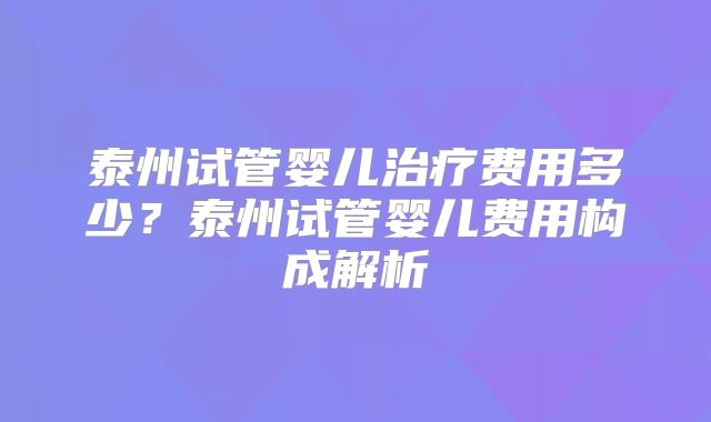 泰州试管婴儿治疗费用多少？泰州试管婴儿费用构成解析
