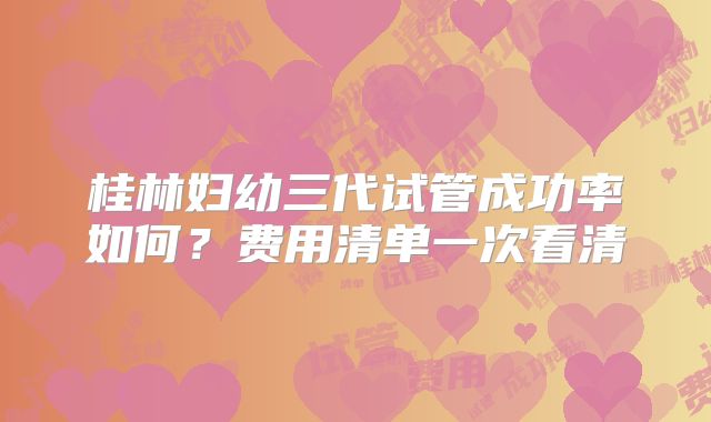 桂林妇幼三代试管成功率如何？费用清单一次看清