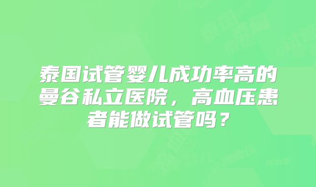 泰国试管婴儿成功率高的曼谷私立医院,高血压患者能做试管吗?