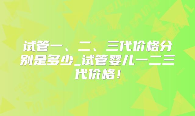 试管一、二、三代价格分别是多少_试管婴儿一二三代价格!