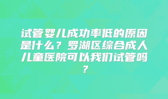 试管婴儿成功率低的原因是什么？罗湖区综合成人儿童医院可以我们试管吗？