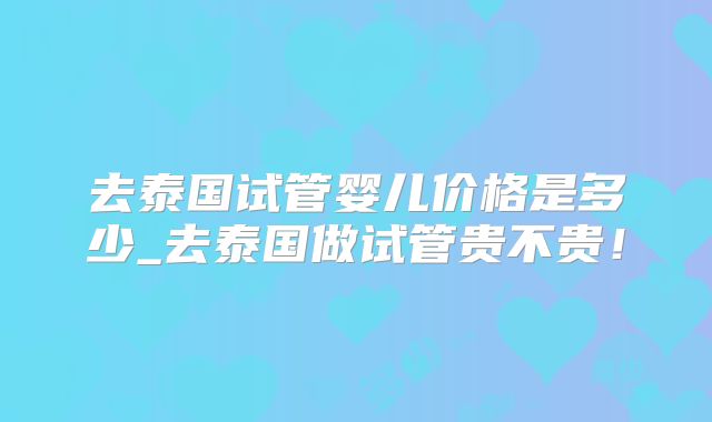 去泰国试管婴儿价格是多少_去泰国做试管贵不贵!
