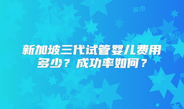 新加坡三代试管婴儿费用多少?成功率如何?