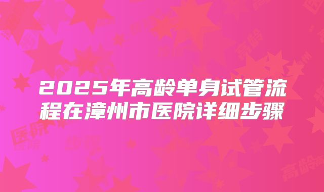 2025年高龄单身试管流程在漳州市医院详细步骤