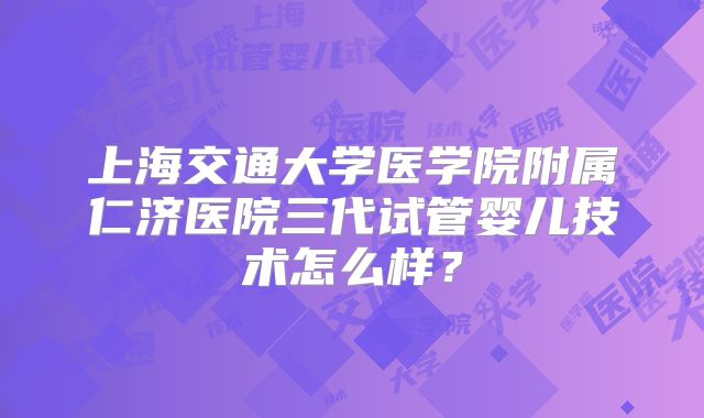 上海交通大学医学院附属仁济医院三代试管婴儿技术怎么样？