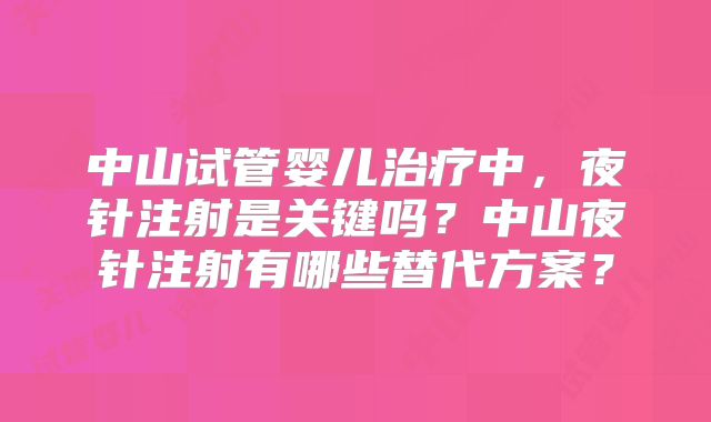 中山试管婴儿治疗中，夜针注射是关键吗？中山夜针注射有哪些替代方案？