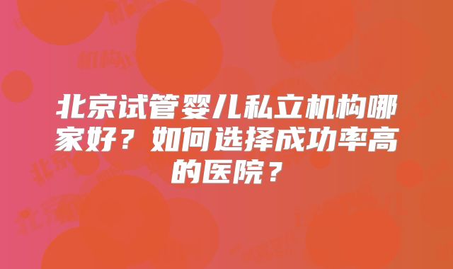 北京试管婴儿私立机构哪家好?如何选择成功率高的医院?
