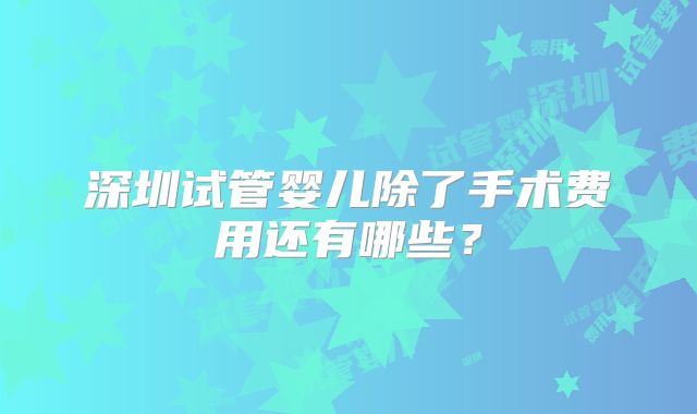深圳试管婴儿除了手术费用还有哪些?
