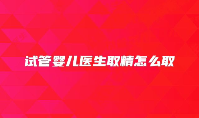 试管婴儿医生取精怎么取