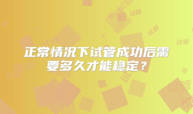 正常情况下试管成功后需要多久才能稳定?