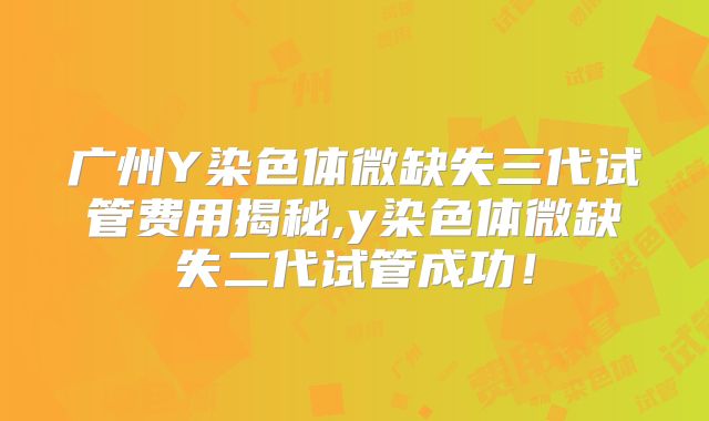 广州Y染色体微缺失三代试管费用揭秘,y染色体微缺失二代试管成功！