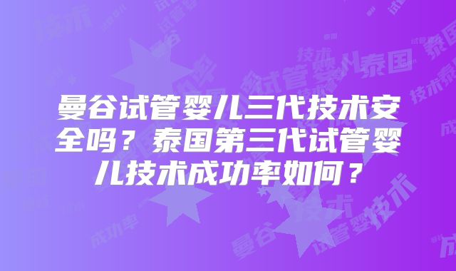 曼谷试管婴儿三代技术安全吗？泰国第三代试管婴儿技术成功率如何？