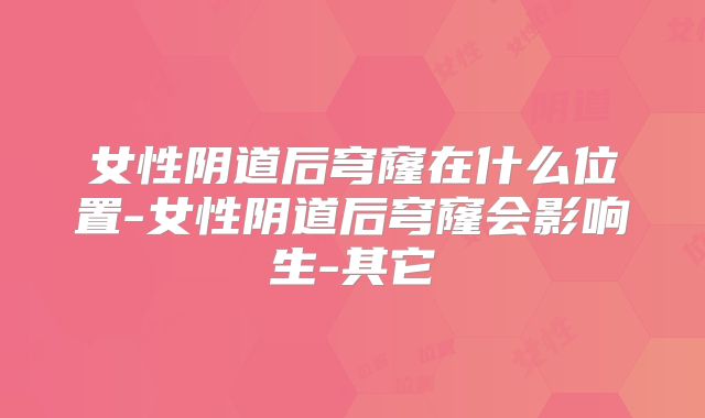 女性阴道后穹窿在什么位置-女性阴道后穹窿会影响生-其它