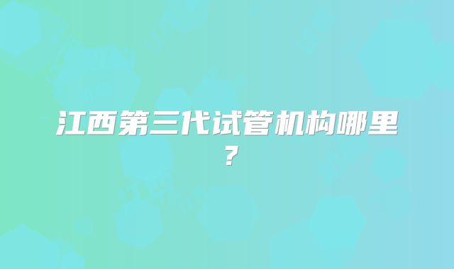 江西第三代试管机构哪里？