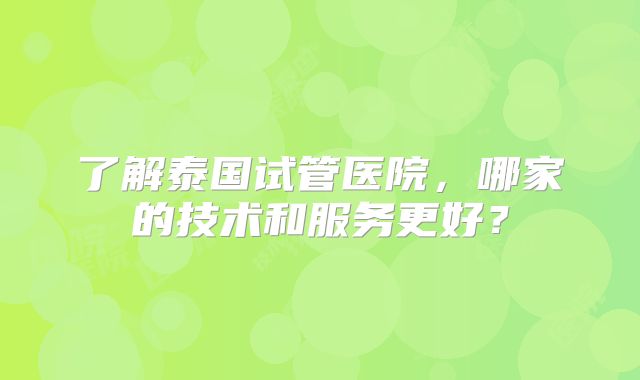 了解泰国试管医院，哪家的技术和服务更好？