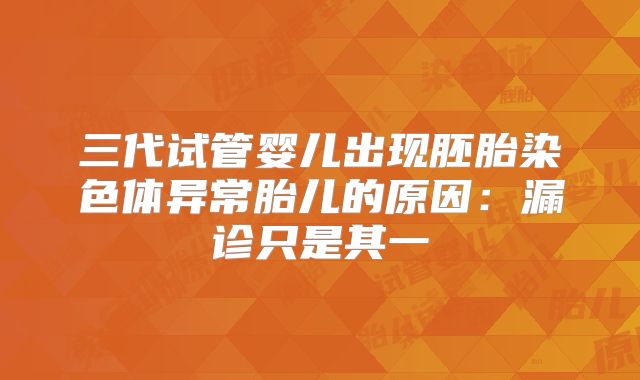 三代试管婴儿出现胚胎染色体异常胎儿的原因:漏诊只是其一
