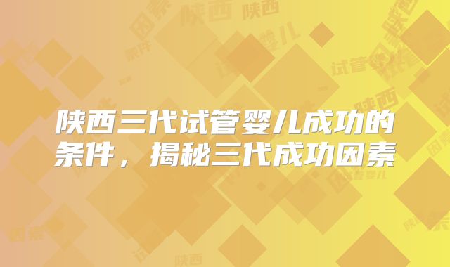 陕西三代试管婴儿成功的条件,揭秘三代成功因素