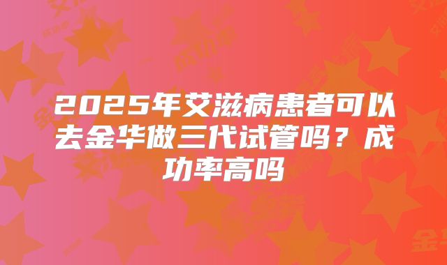 2025年艾滋病患者可以去金华做三代试管吗？成功率高吗