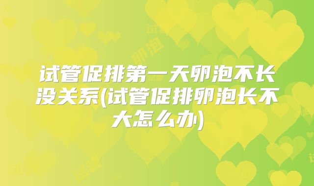 试管促排第一天卵泡不长没关系(试管促排卵泡长不大怎么办)
