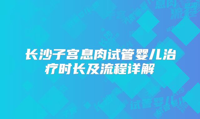 长沙子宫息肉试管婴儿治疗时长及流程详解