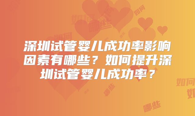 深圳试管婴儿成功率影响因素有哪些？如何提升深圳试管婴儿成功率？