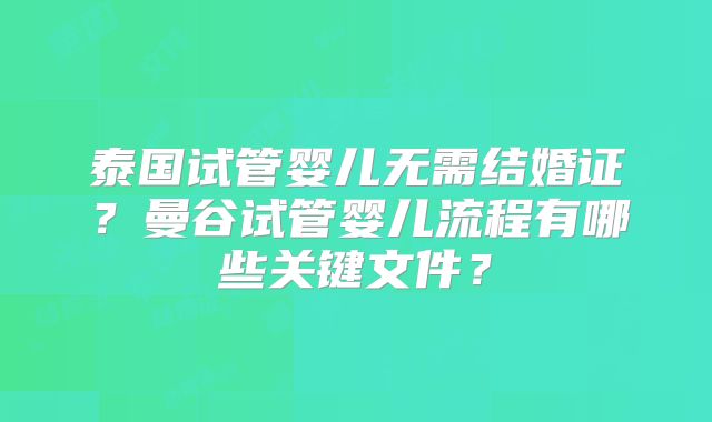 泰国试管婴儿无需结婚证？曼谷试管婴儿流程有哪些关键文件？