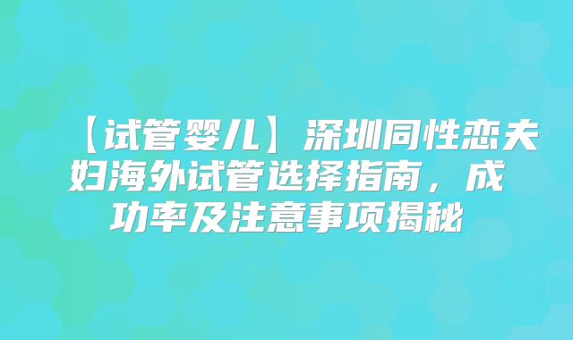 【试管婴儿】深圳同性恋夫妇海外试管选择指南，成功率及注意事项揭秘
