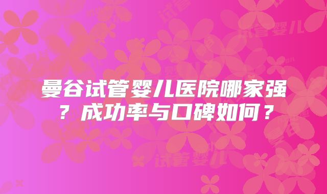 曼谷试管婴儿医院哪家强?成功率与口碑如何?