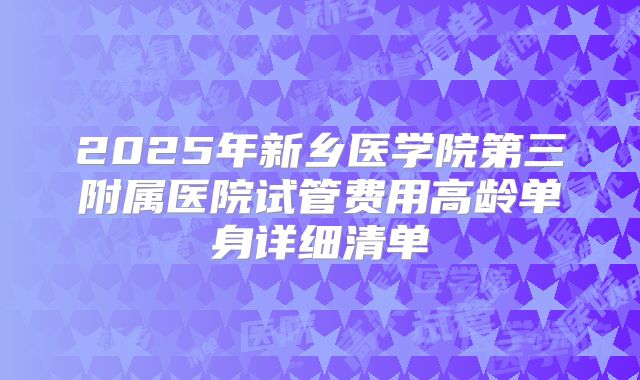2025年新乡医学院第三附属医院试管费用高龄单身详细清单