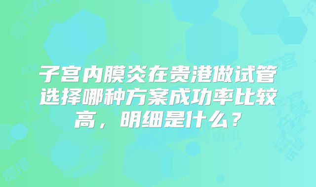 子宫内膜炎在贵港做试管选择哪种方案成功率比较高,明细是什么?