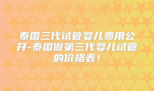 泰国三代试管婴儿费用公开-泰国做第三代婴儿试管的价格表！
