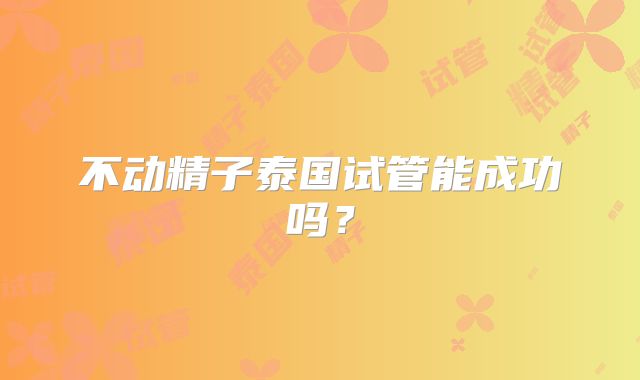 不动精子泰国试管能成功吗？