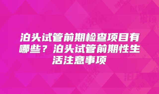 泊头试管前期检查项目有哪些?泊头试管前期性生活注意事项