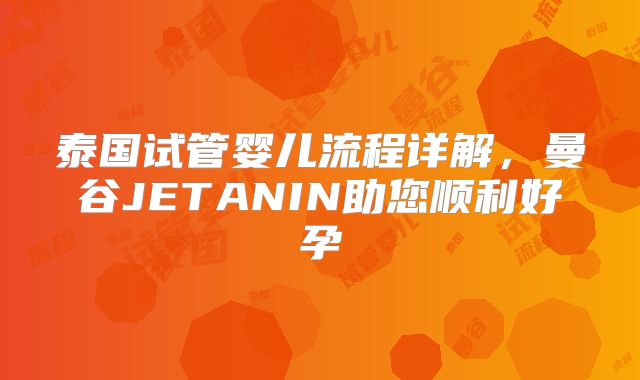 泰国试管婴儿流程详解，曼谷JETANIN助您顺利好孕