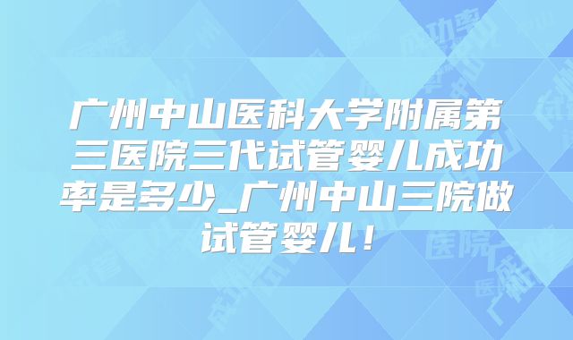 广州中山医科大学附属第三医院三代试管婴儿成功率是多少_广州中山三院做试管婴儿！