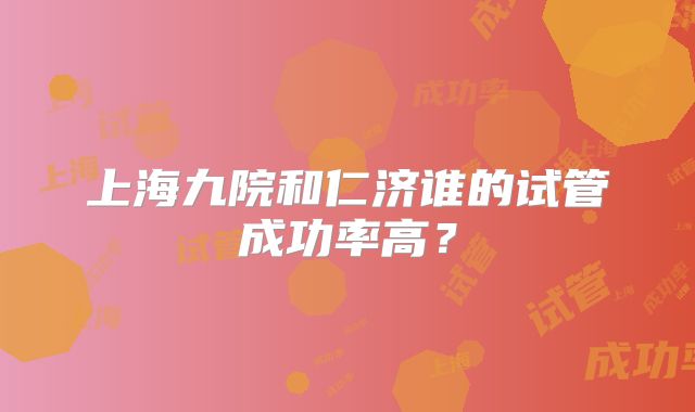 上海九院和仁济谁的试管成功率高？