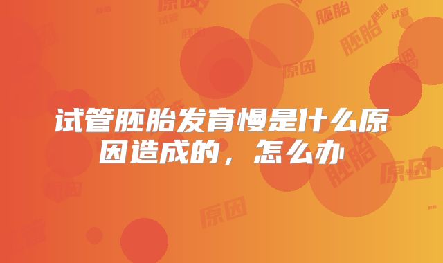 试管胚胎发育慢是什么原因造成的,怎么办