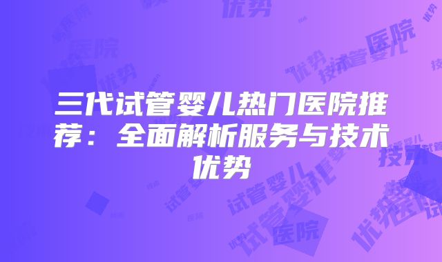 三代试管婴儿热门医院推荐：全面解析服务与技术优势