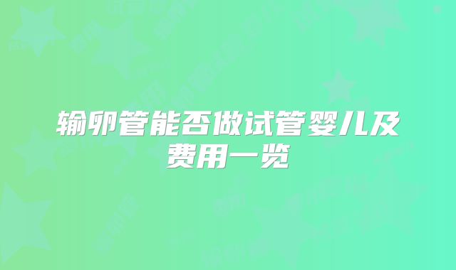 输卵管能否做试管婴儿及费用一览