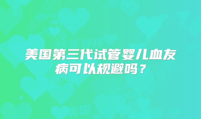 美国第三代试管婴儿血友病可以规避吗?