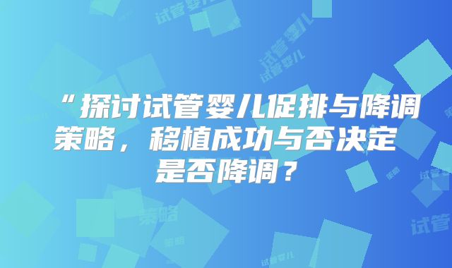 “探讨试管婴儿促排与降调策略,移植成功与否决定是否降调?
