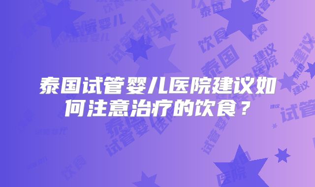 泰国试管婴儿医院建议如何注意治疗的饮食?
