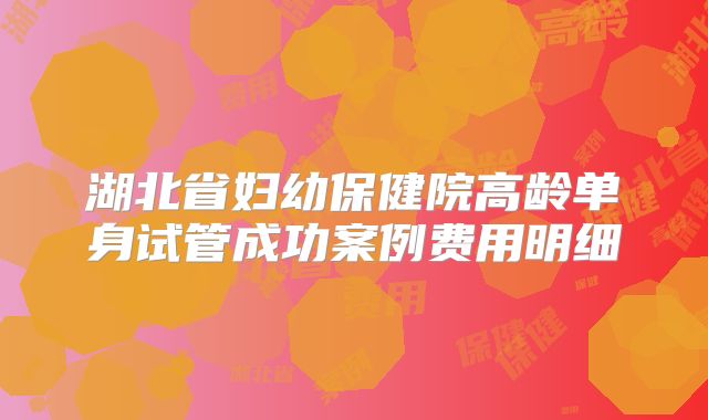 湖北省妇幼保健院高龄单身试管成功案例费用明细