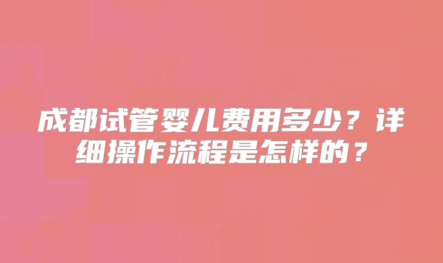 成都试管婴儿费用多少？详细操作流程是怎样的？