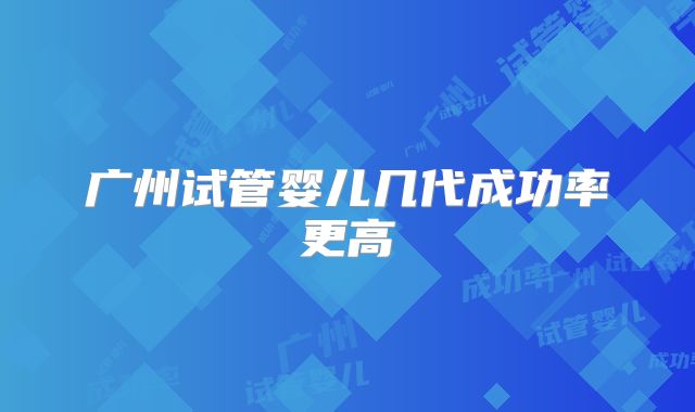 广州试管婴儿几代成功率更高