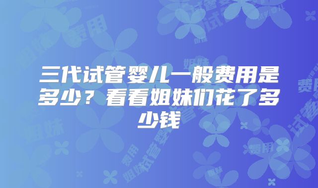 三代试管婴儿一般费用是多少?看看姐妹们花了多少钱